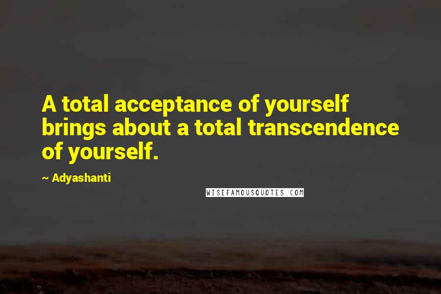 Adyashanti Quotes: A total acceptance of yourself brings about a total transcendence of yourself.