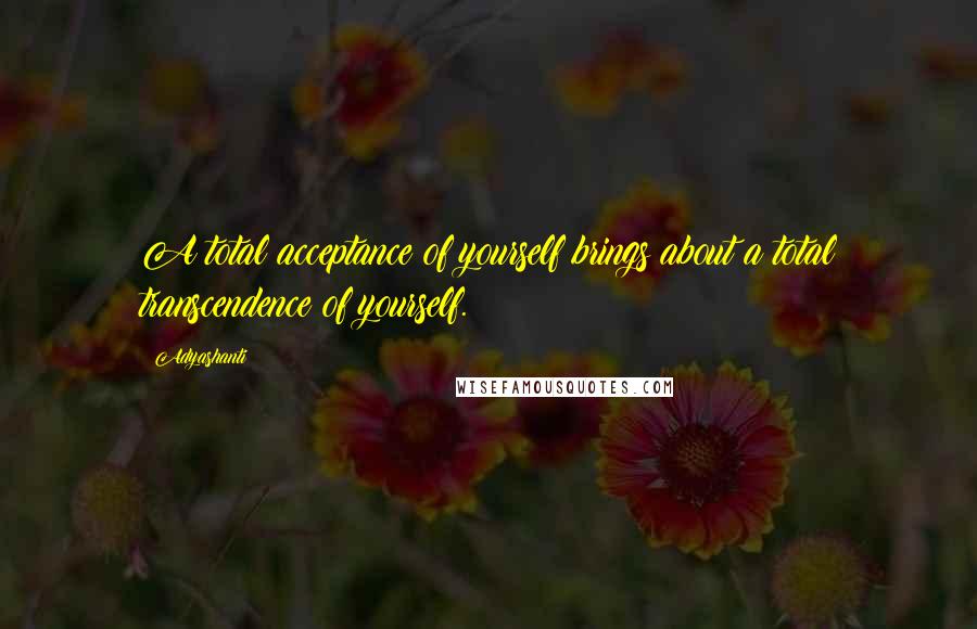 Adyashanti Quotes: A total acceptance of yourself brings about a total transcendence of yourself.