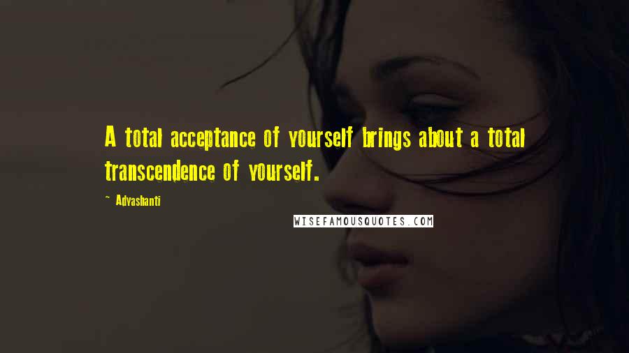 Adyashanti Quotes: A total acceptance of yourself brings about a total transcendence of yourself.