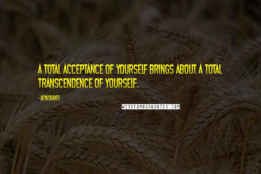 Adyashanti Quotes: A total acceptance of yourself brings about a total transcendence of yourself.