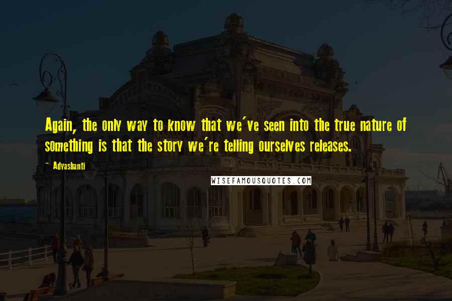 Adyashanti Quotes: Again, the only way to know that we've seen into the true nature of something is that the story we're telling ourselves releases.