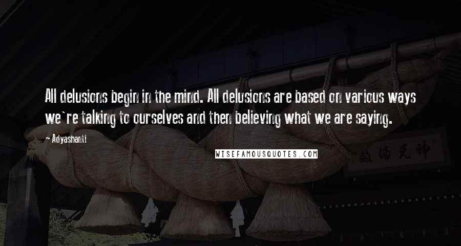 Adyashanti Quotes: All delusions begin in the mind. All delusions are based on various ways we're talking to ourselves and then believing what we are saying.