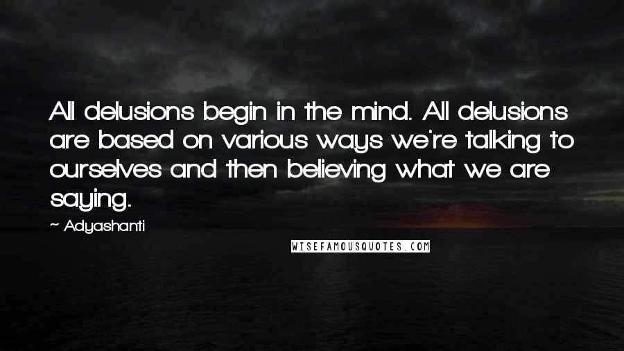 Adyashanti Quotes: All delusions begin in the mind. All delusions are based on various ways we're talking to ourselves and then believing what we are saying.