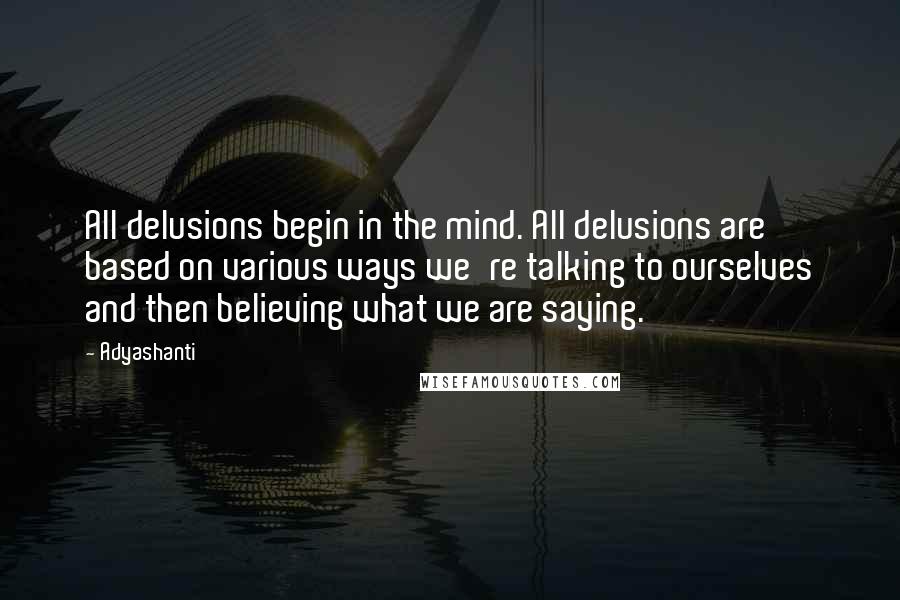 Adyashanti Quotes: All delusions begin in the mind. All delusions are based on various ways we're talking to ourselves and then believing what we are saying.