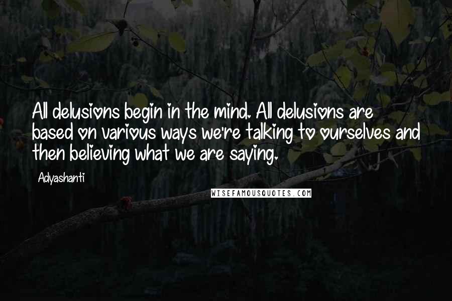 Adyashanti Quotes: All delusions begin in the mind. All delusions are based on various ways we're talking to ourselves and then believing what we are saying.