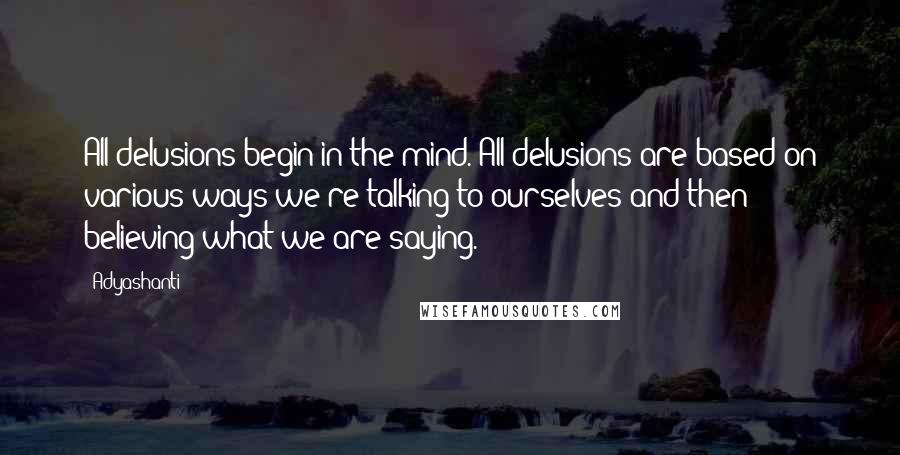 Adyashanti Quotes: All delusions begin in the mind. All delusions are based on various ways we're talking to ourselves and then believing what we are saying.