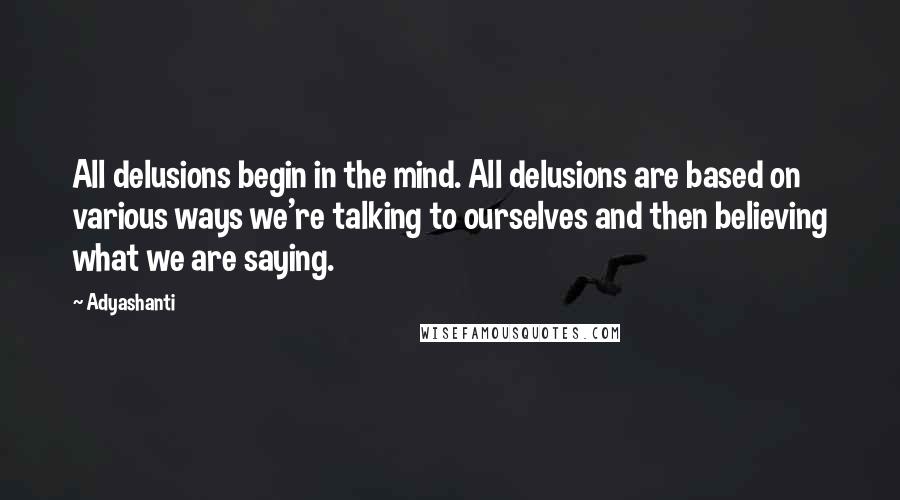 Adyashanti Quotes: All delusions begin in the mind. All delusions are based on various ways we're talking to ourselves and then believing what we are saying.