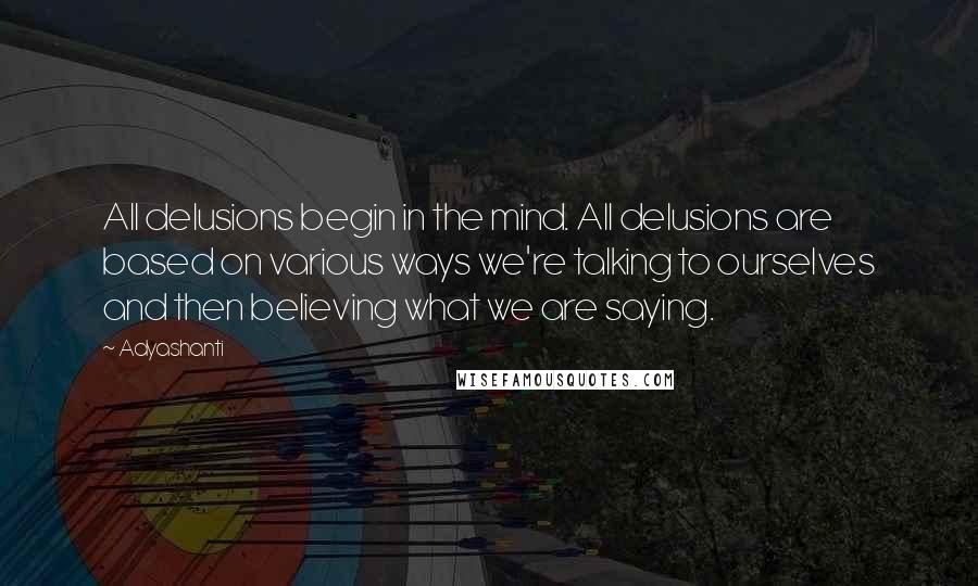 Adyashanti Quotes: All delusions begin in the mind. All delusions are based on various ways we're talking to ourselves and then believing what we are saying.