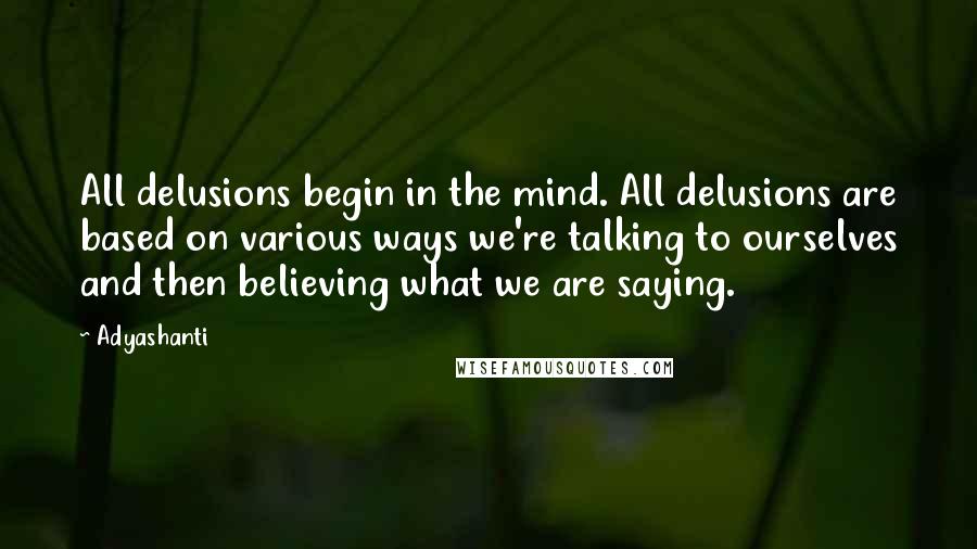 Adyashanti Quotes: All delusions begin in the mind. All delusions are based on various ways we're talking to ourselves and then believing what we are saying.