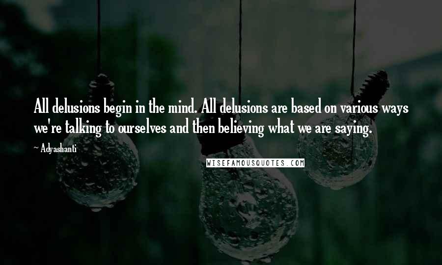 Adyashanti Quotes: All delusions begin in the mind. All delusions are based on various ways we're talking to ourselves and then believing what we are saying.