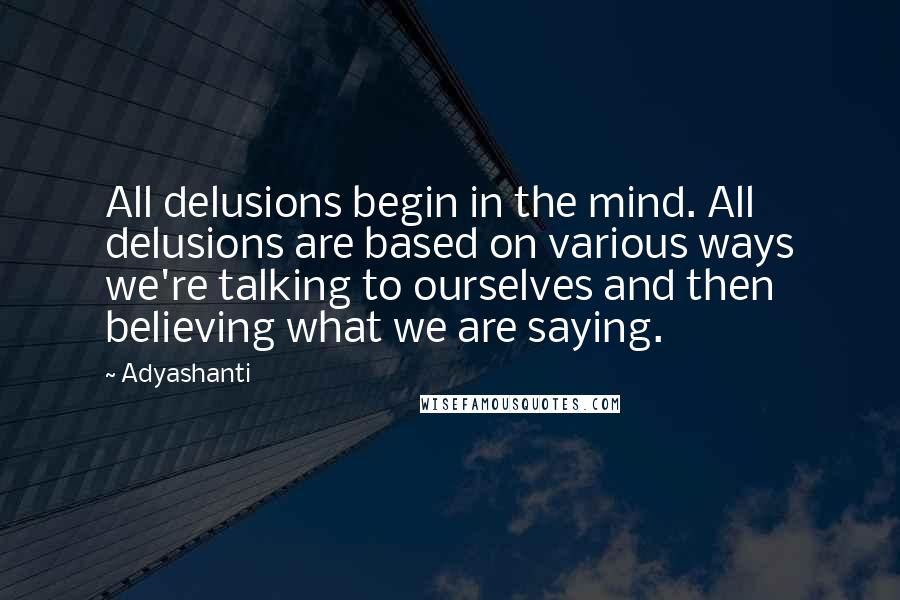 Adyashanti Quotes: All delusions begin in the mind. All delusions are based on various ways we're talking to ourselves and then believing what we are saying.