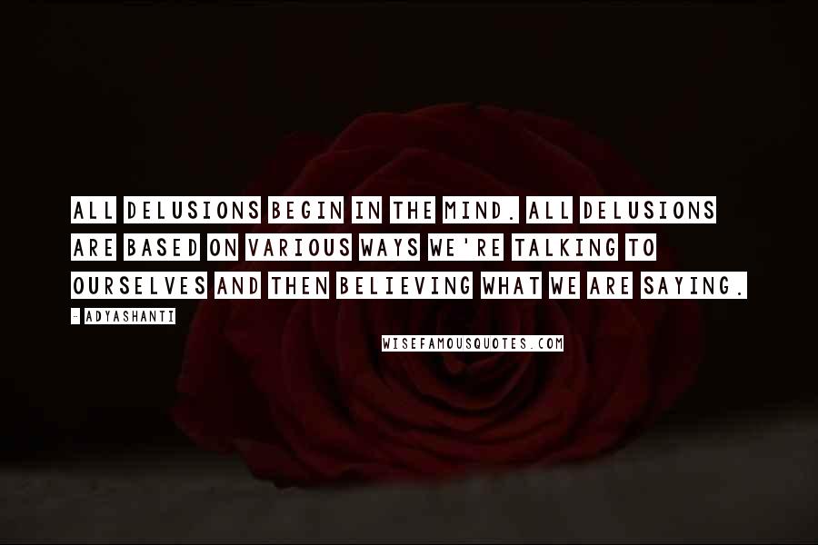 Adyashanti Quotes: All delusions begin in the mind. All delusions are based on various ways we're talking to ourselves and then believing what we are saying.