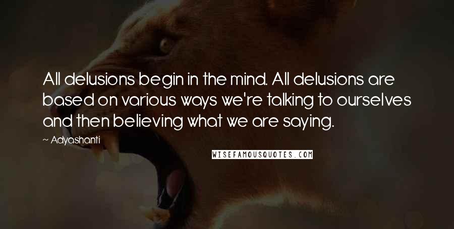 Adyashanti Quotes: All delusions begin in the mind. All delusions are based on various ways we're talking to ourselves and then believing what we are saying.