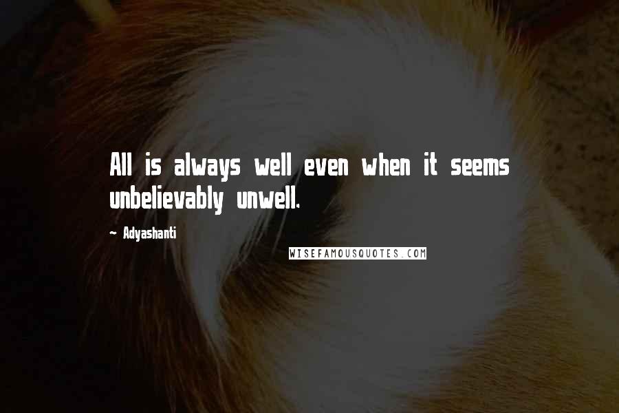Adyashanti Quotes: All is always well even when it seems unbelievably unwell.
