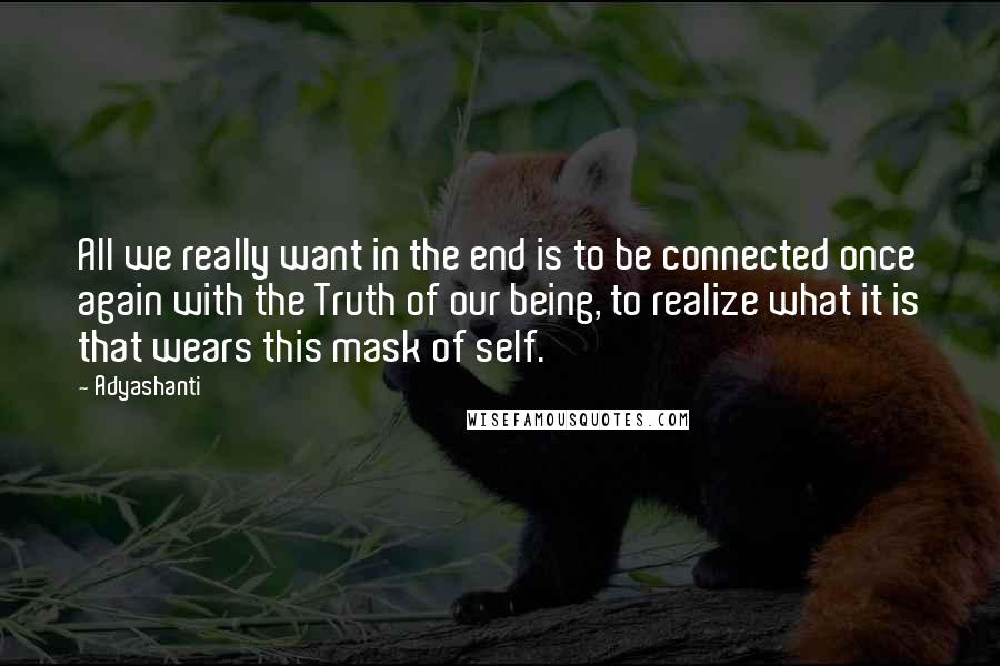 Adyashanti Quotes: All we really want in the end is to be connected once again with the Truth of our being, to realize what it is that wears this mask of self.