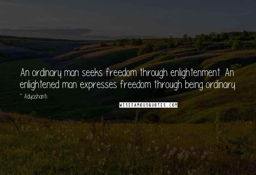 Adyashanti Quotes: An ordinary man seeks freedom through enlightenment. An enlightened man expresses freedom through being ordinary.