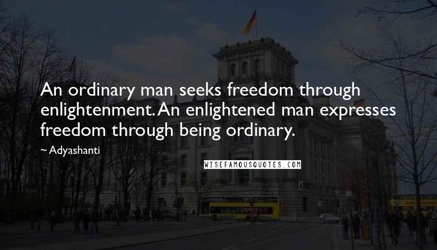 Adyashanti Quotes: An ordinary man seeks freedom through enlightenment. An enlightened man expresses freedom through being ordinary.