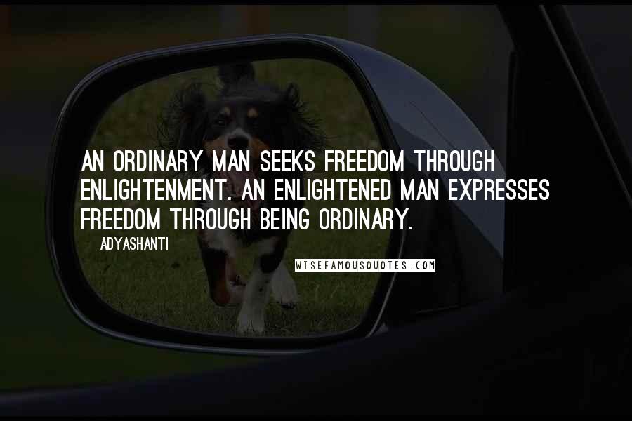 Adyashanti Quotes: An ordinary man seeks freedom through enlightenment. An enlightened man expresses freedom through being ordinary.