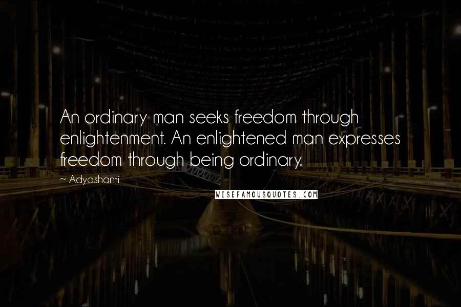 Adyashanti Quotes: An ordinary man seeks freedom through enlightenment. An enlightened man expresses freedom through being ordinary.