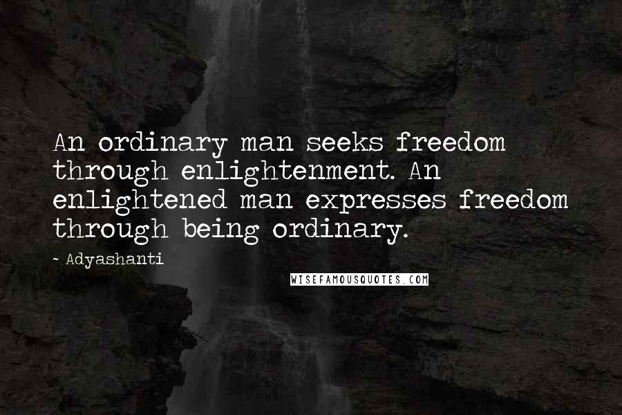 Adyashanti Quotes: An ordinary man seeks freedom through enlightenment. An enlightened man expresses freedom through being ordinary.