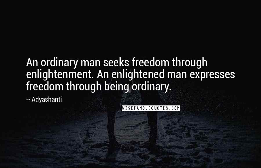 Adyashanti Quotes: An ordinary man seeks freedom through enlightenment. An enlightened man expresses freedom through being ordinary.