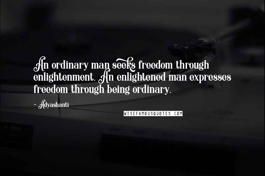 Adyashanti Quotes: An ordinary man seeks freedom through enlightenment. An enlightened man expresses freedom through being ordinary.