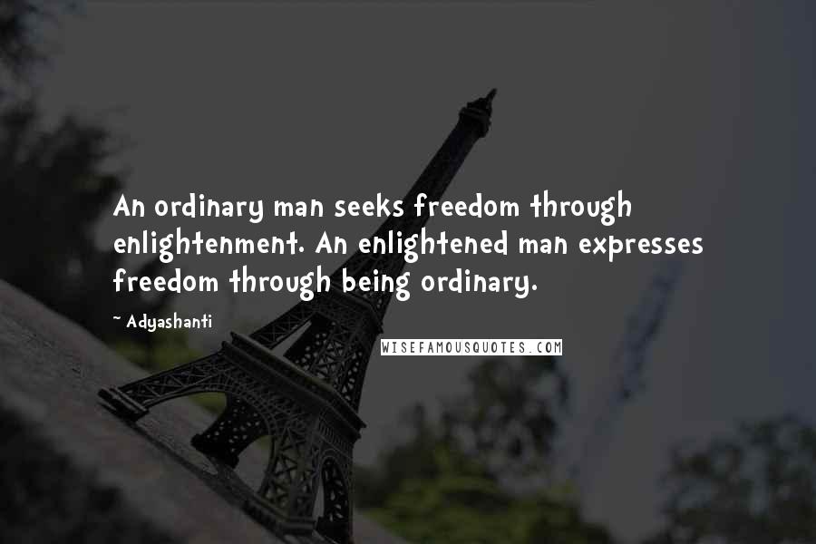 Adyashanti Quotes: An ordinary man seeks freedom through enlightenment. An enlightened man expresses freedom through being ordinary.