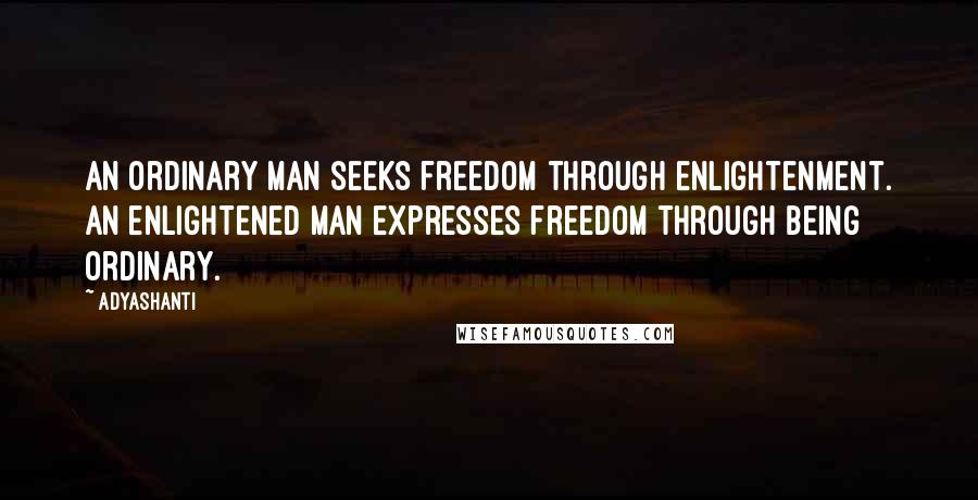 Adyashanti Quotes: An ordinary man seeks freedom through enlightenment. An enlightened man expresses freedom through being ordinary.