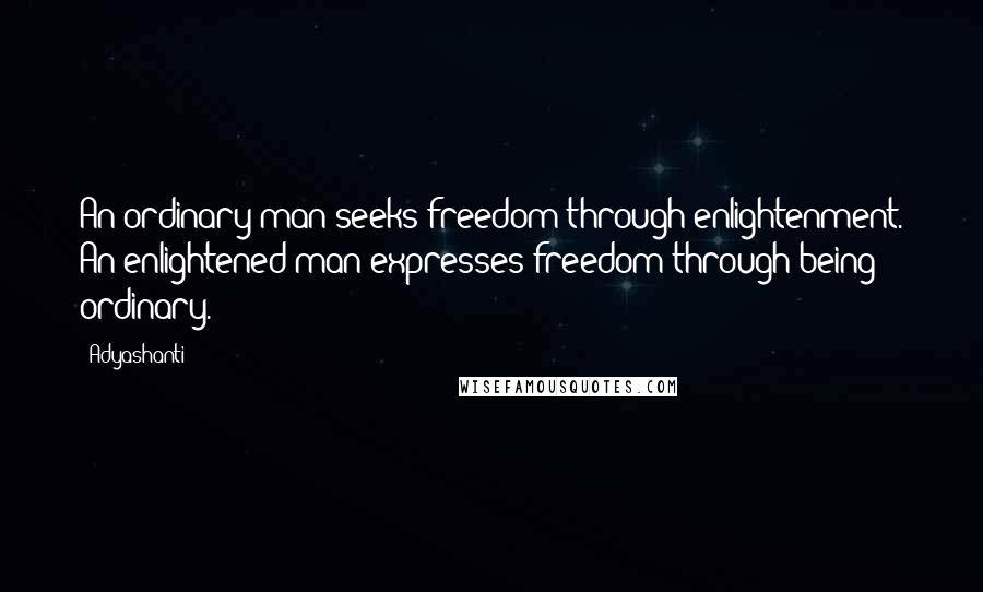 Adyashanti Quotes: An ordinary man seeks freedom through enlightenment. An enlightened man expresses freedom through being ordinary.