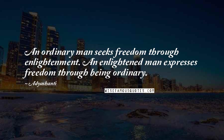 Adyashanti Quotes: An ordinary man seeks freedom through enlightenment. An enlightened man expresses freedom through being ordinary.