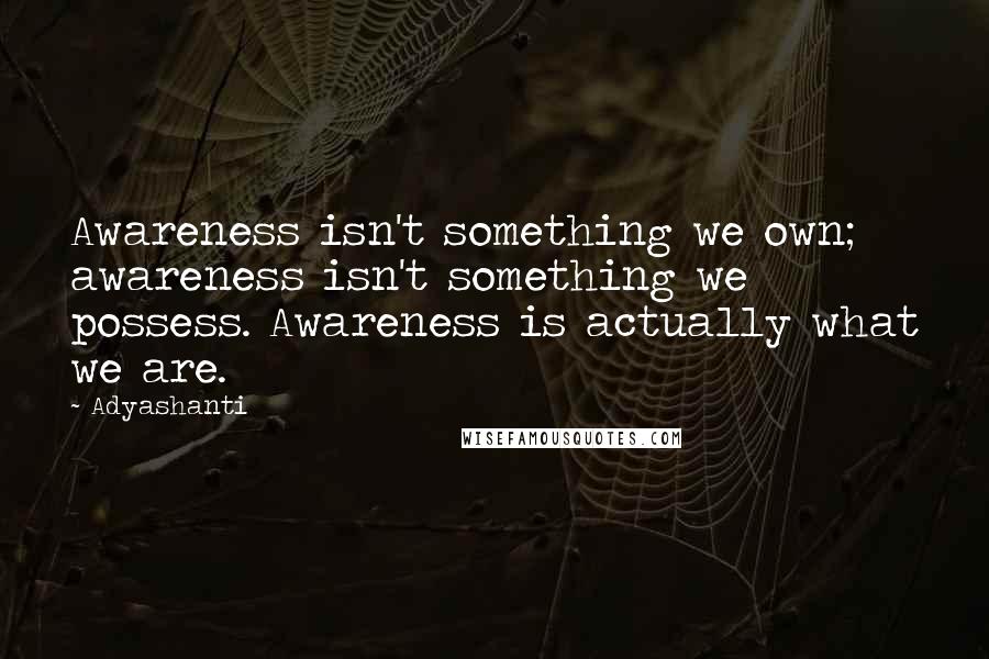 Adyashanti Quotes: Awareness isn't something we own; awareness isn't something we possess. Awareness is actually what we are.