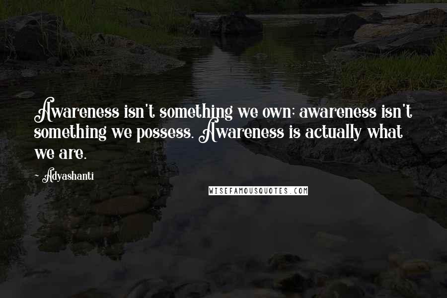 Adyashanti Quotes: Awareness isn't something we own; awareness isn't something we possess. Awareness is actually what we are.