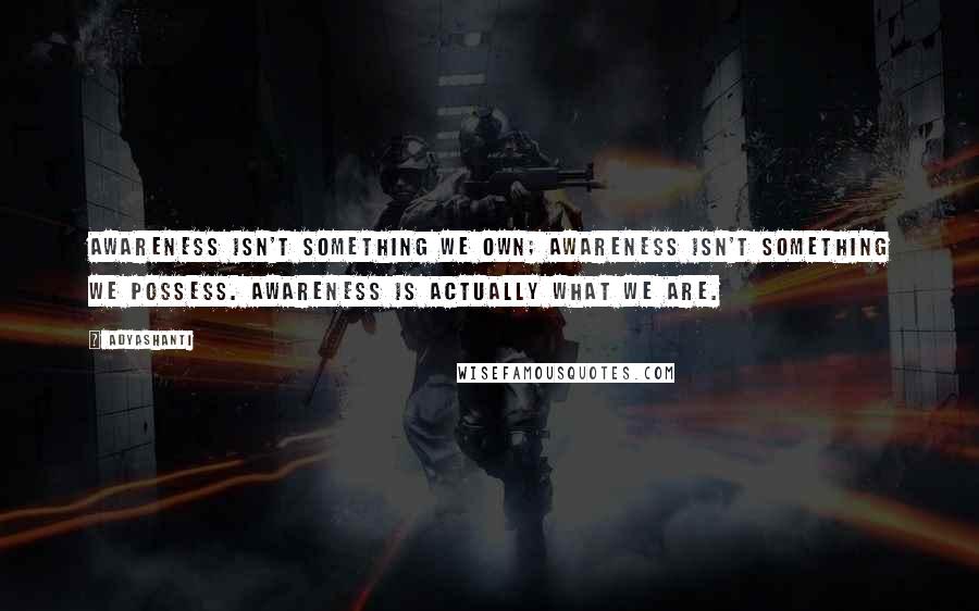 Adyashanti Quotes: Awareness isn't something we own; awareness isn't something we possess. Awareness is actually what we are.