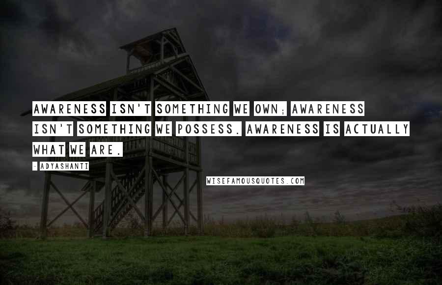 Adyashanti Quotes: Awareness isn't something we own; awareness isn't something we possess. Awareness is actually what we are.