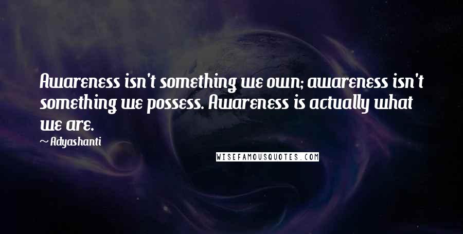 Adyashanti Quotes: Awareness isn't something we own; awareness isn't something we possess. Awareness is actually what we are.