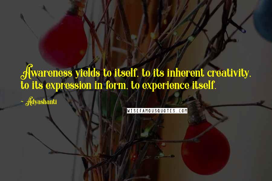 Adyashanti Quotes: Awareness yields to itself, to its inherent creativity, to its expression in form, to experience itself.