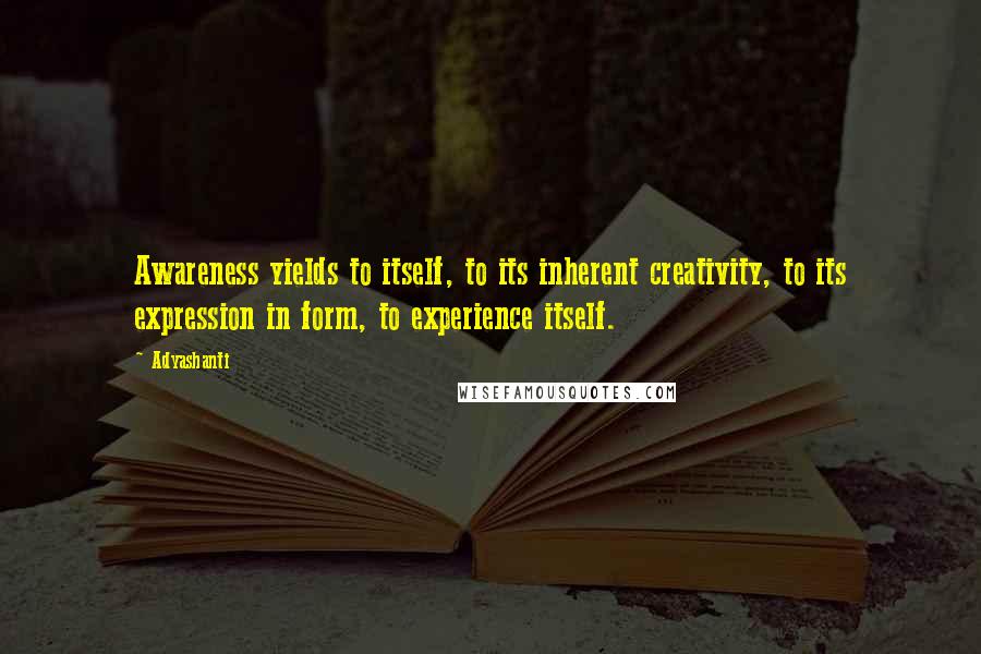 Adyashanti Quotes: Awareness yields to itself, to its inherent creativity, to its expression in form, to experience itself.