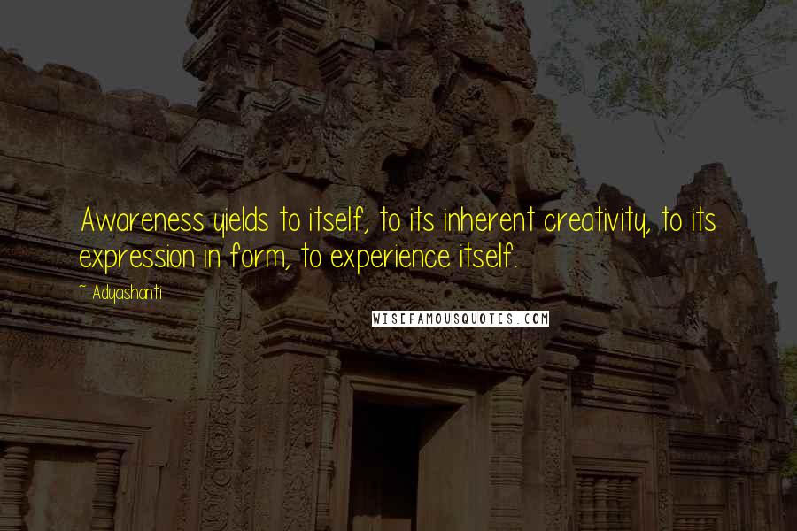 Adyashanti Quotes: Awareness yields to itself, to its inherent creativity, to its expression in form, to experience itself.