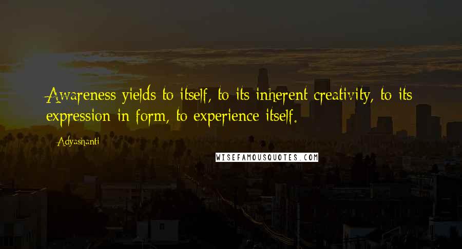 Adyashanti Quotes: Awareness yields to itself, to its inherent creativity, to its expression in form, to experience itself.