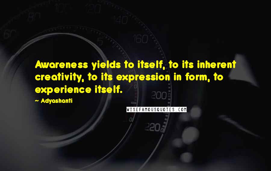 Adyashanti Quotes: Awareness yields to itself, to its inherent creativity, to its expression in form, to experience itself.