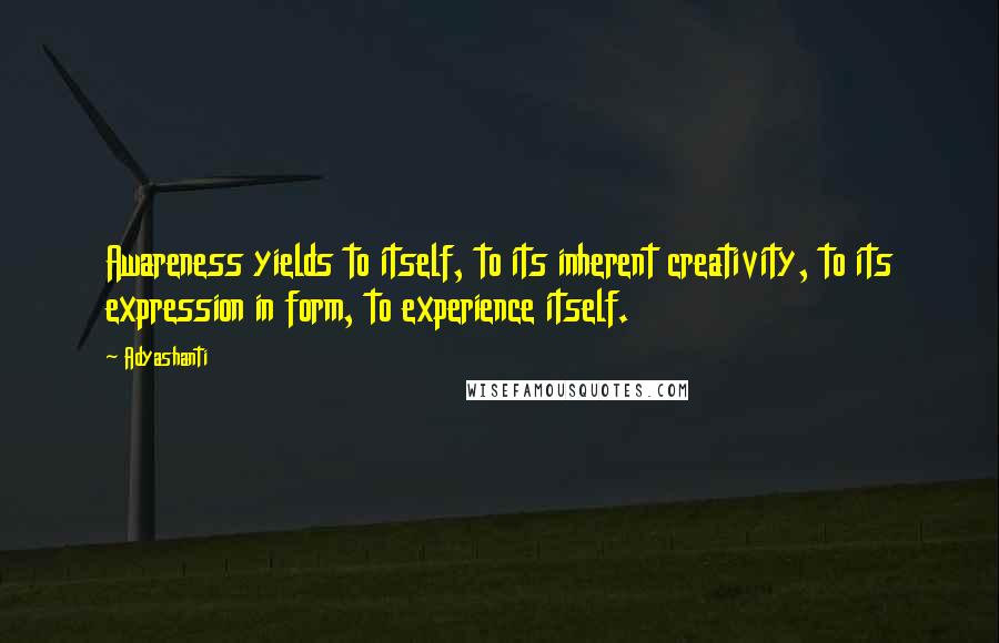 Adyashanti Quotes: Awareness yields to itself, to its inherent creativity, to its expression in form, to experience itself.