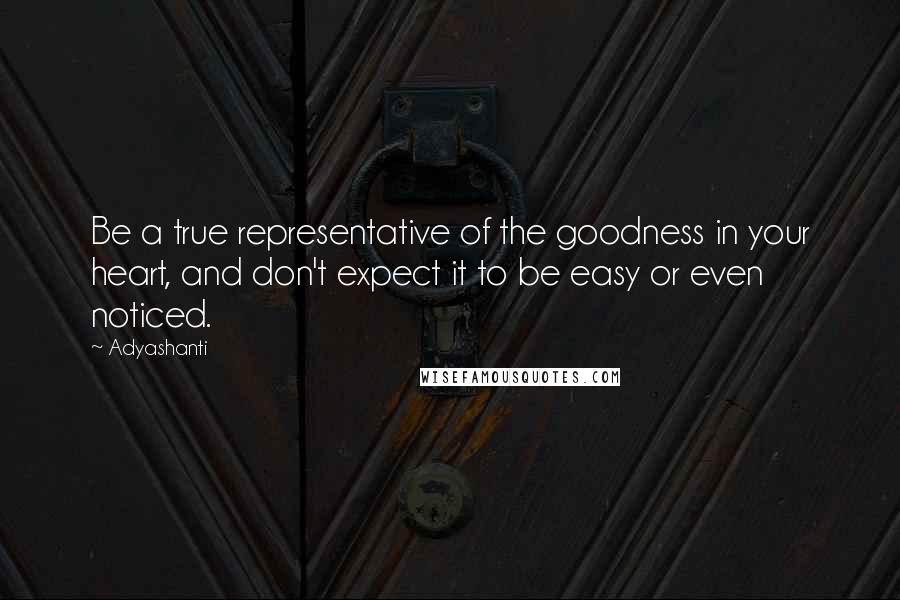 Adyashanti Quotes: Be a true representative of the goodness in your heart, and don't expect it to be easy or even noticed.