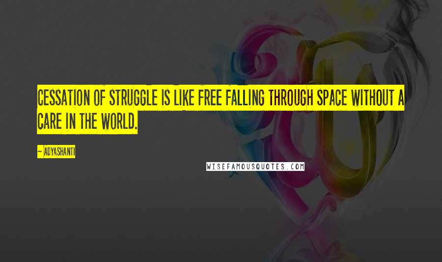 Adyashanti Quotes: Cessation of struggle is like free falling through space without a care in the world.