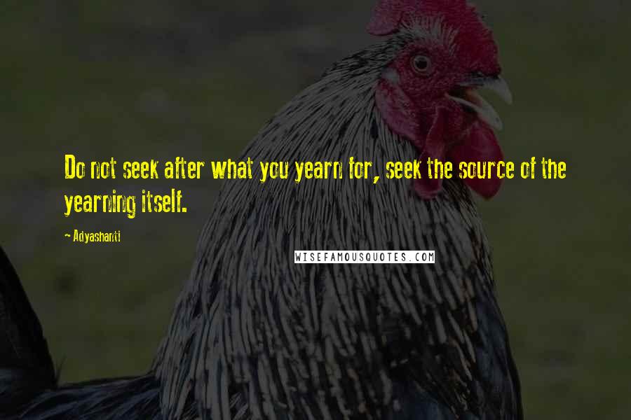 Adyashanti Quotes: Do not seek after what you yearn for, seek the source of the yearning itself.