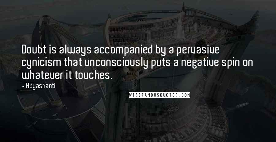 Adyashanti Quotes: Doubt is always accompanied by a pervasive cynicism that unconsciously puts a negative spin on whatever it touches.