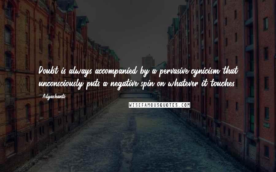 Adyashanti Quotes: Doubt is always accompanied by a pervasive cynicism that unconsciously puts a negative spin on whatever it touches.