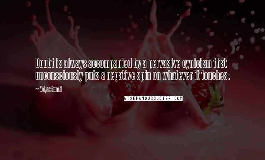 Adyashanti Quotes: Doubt is always accompanied by a pervasive cynicism that unconsciously puts a negative spin on whatever it touches.