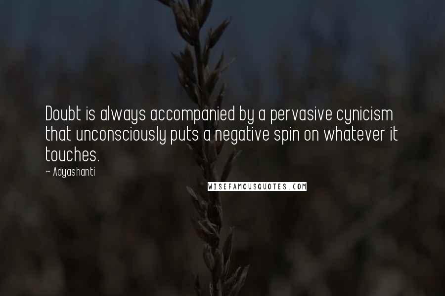 Adyashanti Quotes: Doubt is always accompanied by a pervasive cynicism that unconsciously puts a negative spin on whatever it touches.