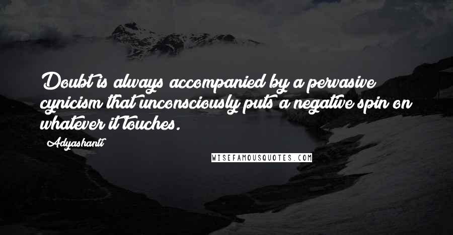 Adyashanti Quotes: Doubt is always accompanied by a pervasive cynicism that unconsciously puts a negative spin on whatever it touches.