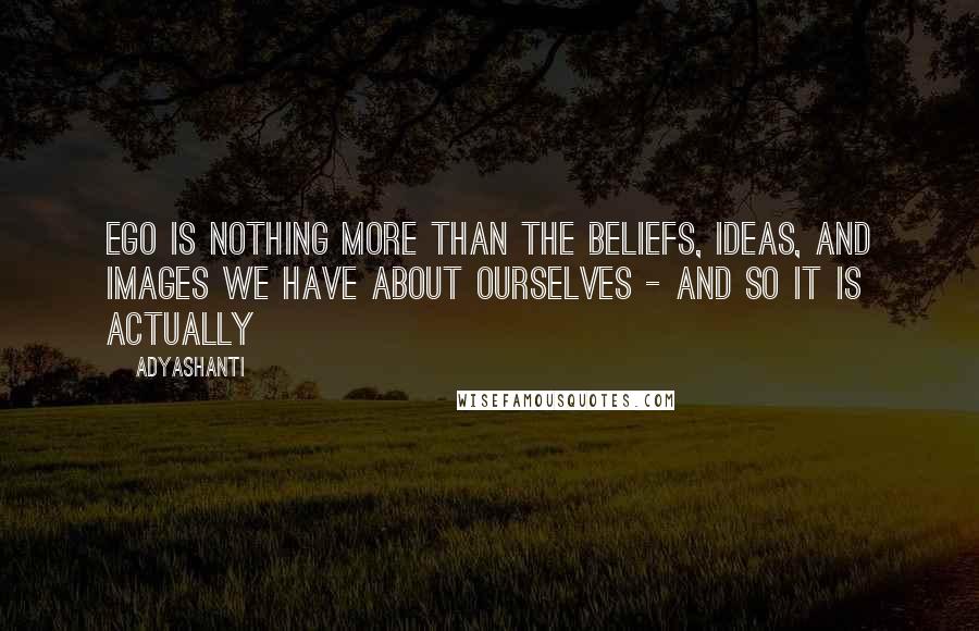 Adyashanti Quotes: Ego is nothing more than the beliefs, ideas, and images we have about ourselves - and so it is actually